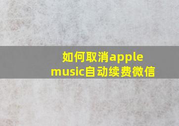 如何取消apple music自动续费微信